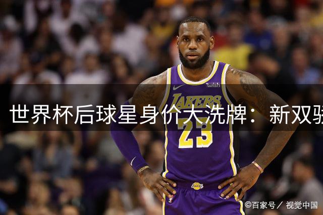 世界杯后球星身价大洗牌：新双骄领衔亿元俱乐部扩容