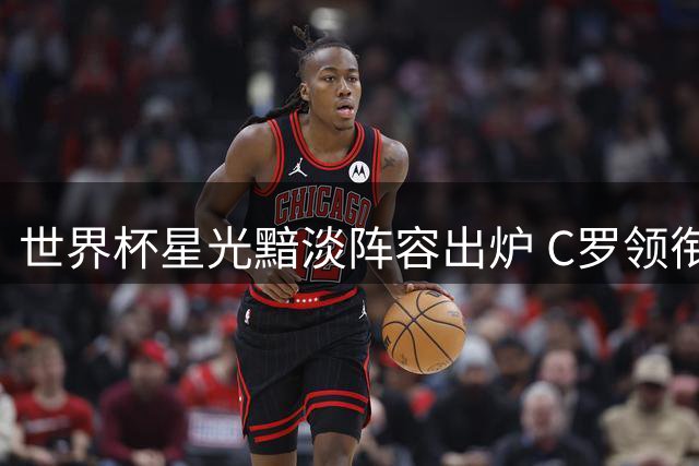 世界杯星光黯淡阵容出炉 C罗领衔多位豪门球星状态低迷