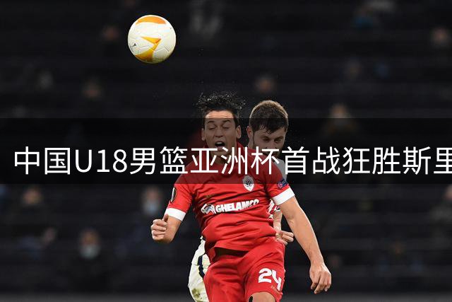 中国U18男篮亚洲杯首战狂胜斯里兰卡队