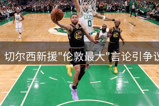 切尔西新援"伦敦最大"言论引争议，阿森纳球迷强势回击