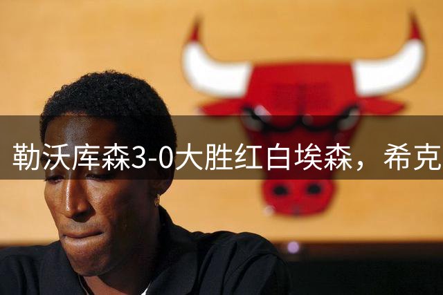 勒沃库森3-0大胜红白埃森，希克点射，卡尔布雷思破门