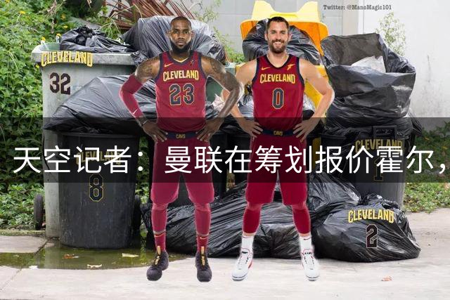 天空记者：曼联在筹划报价霍尔，但纽卡坚决无意放走他