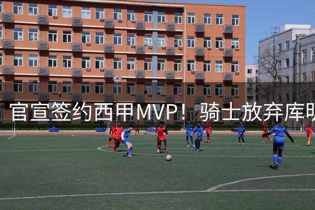 官宣签约西甲MVP！骑士放弃库明加，只愿给底薪！