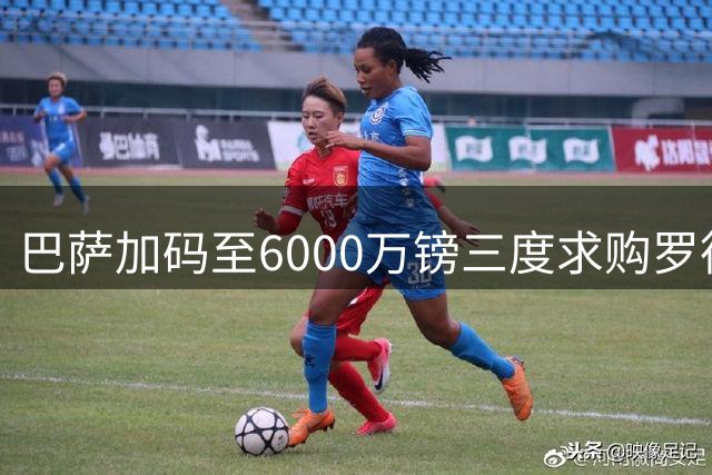 巴萨加码至6000万镑三度求购罗德里