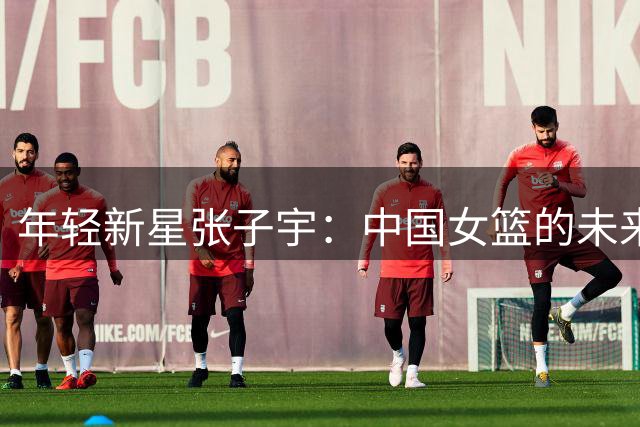年轻新星张子宇：中国女篮的未来之路