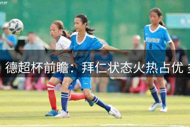 德超杯前瞻：拜仁状态火热占优 多特防线存隐患