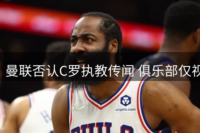 曼联否认C罗执教传闻 俱乐部仅视其为现役球员