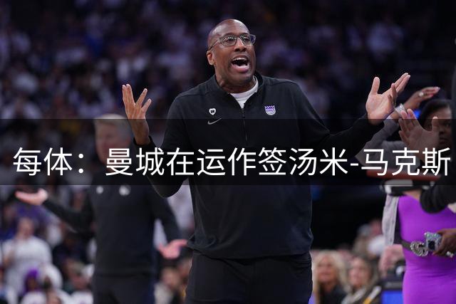 每体：曼城在运作签汤米-马克斯；巴萨原计划续约吉列后外租