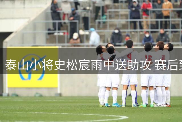 泰山小将史松宸雨中送助攻 赛后致歉未能回馈球迷厚爱