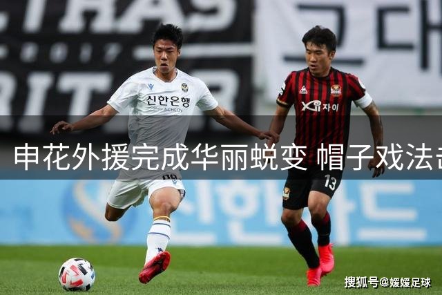 申花外援完成华丽蜕变 帽子戏法击溃联赛榜首