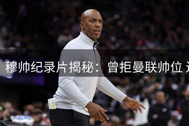 穆帅纪录片揭秘：曾拒曼联帅位 还原巴萨助教真相