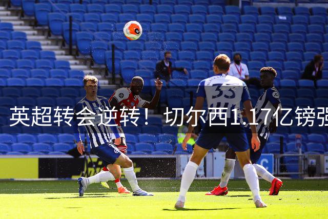 英超转会逆转！切尔西1.17亿镑强势截胡阿森纳目标罗杰斯