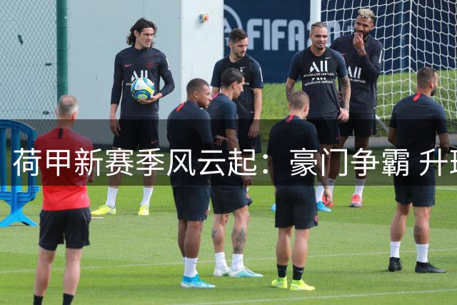 荷甲新赛季风云起：豪门争霸 升班马角力保级战