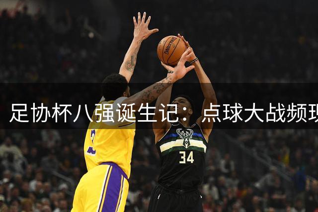足协杯八强诞生记：点球大战频现 传统劲旅与黑马共舞