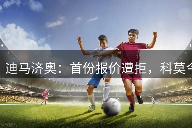 迪马济奥：首份报价遭拒，科莫今日可能再次报价小基恩