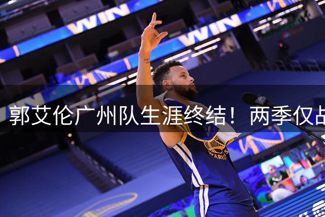 郭艾伦广州队生涯终结！两季仅战19场 中国控卫传奇下一站成谜