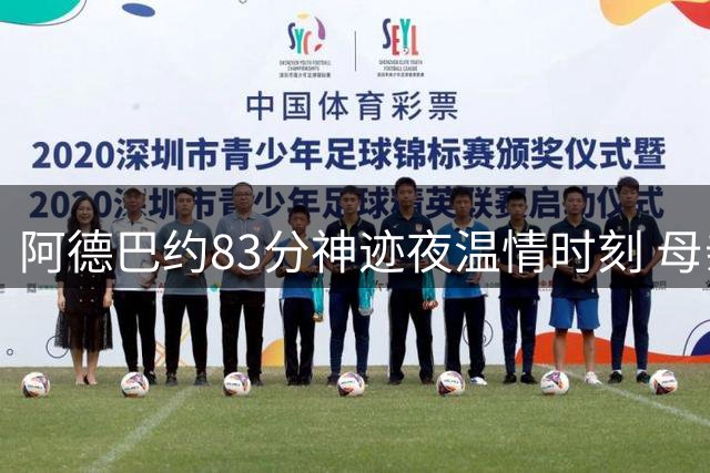 阿德巴约83分神迹夜温情时刻 母亲见证创造里程碑
