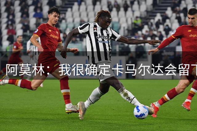 阿莫林：我很确定卡马尔达会留下；希拉没什么严重的问题