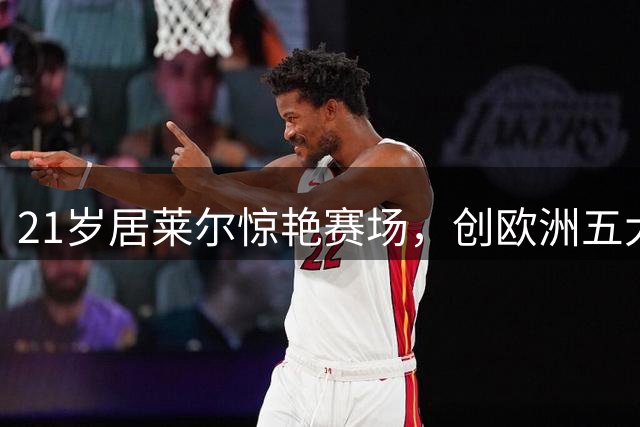 21岁居莱尔惊艳赛场，创欧洲五大联赛新纪录