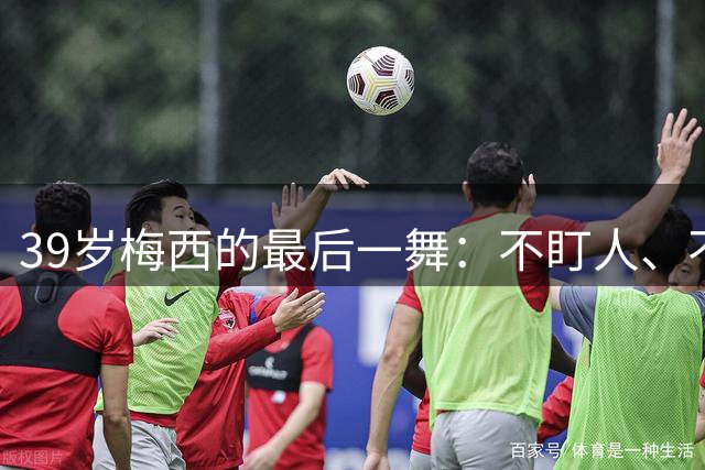 39岁梅西的最后一舞：不盯人、不神话，西班牙要踢自己的球