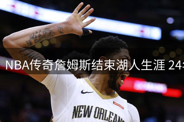 NBA传奇詹姆斯结束湖人生涯 24年职业生涯下一站成谜